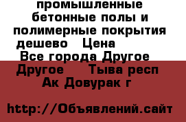 промышленные бетонные полы и полимерные покрытия дешево › Цена ­ 1 008 - Все города Другое » Другое   . Тыва респ.,Ак-Довурак г.